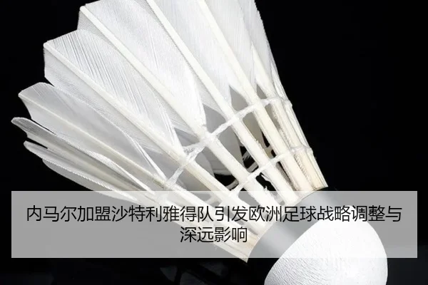 内马尔加盟沙特利雅得队引发欧洲足球战略调整与深远影响