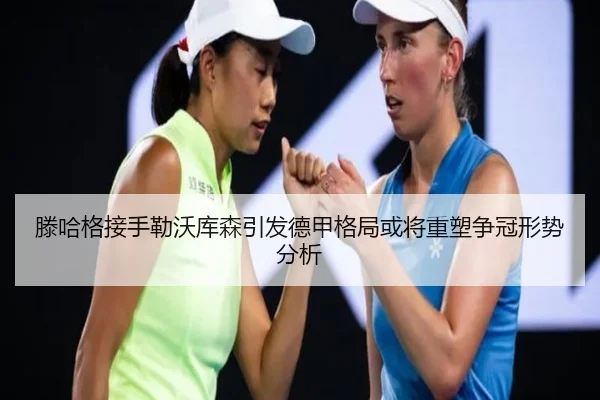 滕哈格接手勒沃库森引发德甲格局或将重塑争冠形势分析