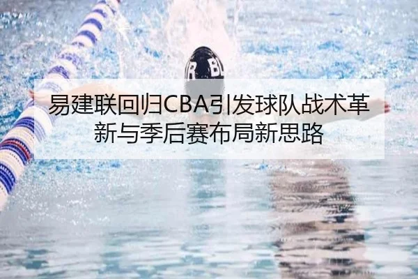 易建联回归CBA引发球队战术革新与季后赛布局新思路