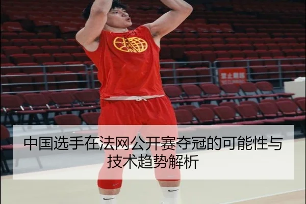 中国选手在法网公开赛夺冠的可能性与技术趋势解析