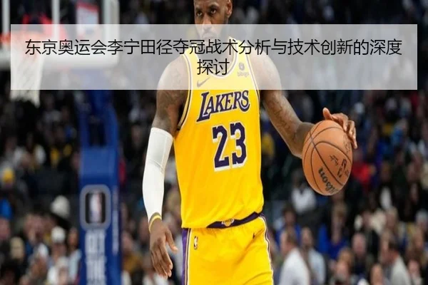 东京奥运会李宁田径夺冠战术分析与技术创新的深度探讨