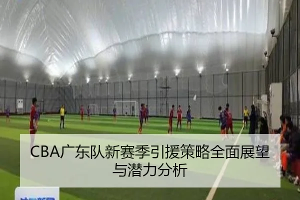 CBA广东队新赛季引援策略全面展望与潜力分析