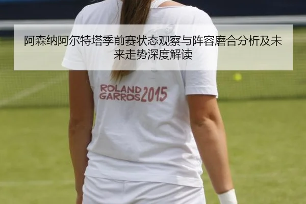 阿森纳阿尔特塔季前赛状态观察与阵容磨合分析及未来走势深度解读
