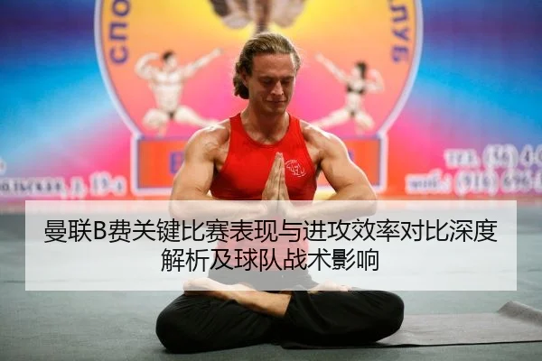 曼联B费关键比赛表现与进攻效率对比深度解析及球队战术影响