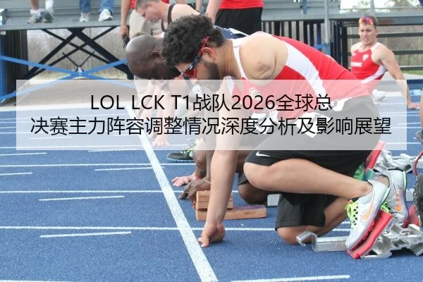 LOL LCK T1战队2026全球总决赛主力阵容调整情况深度分析及影响展望