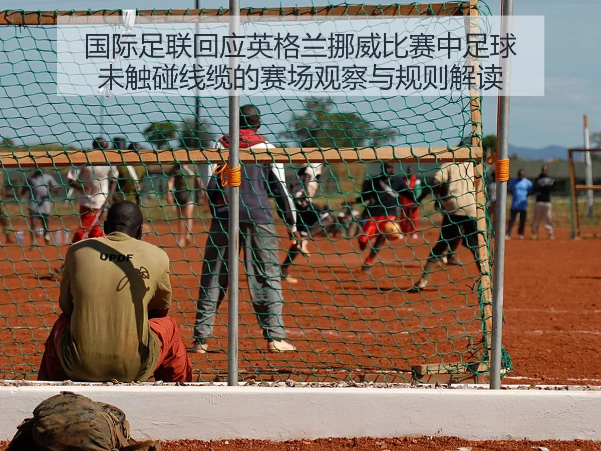 国际足联回应英格兰挪威比赛中足球未触碰线缆的赛场观察与规则解读