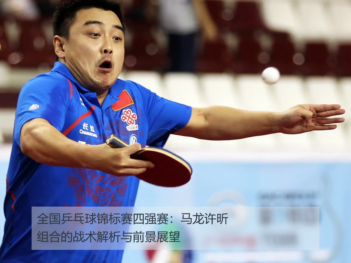 全国乒乓球锦标赛四强赛:马龙许昕组合的战术解析与前景展望